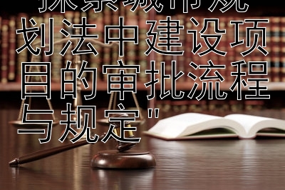 探索城市规划法中建设项目的审批流程与规定</