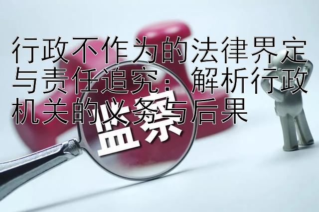 行政不作为的法律界定与责任追究：解析行政机关的义务与后果