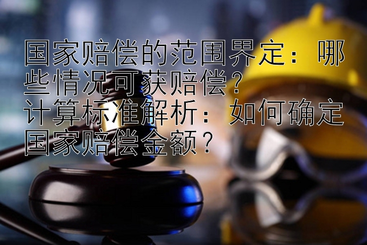 国家赔偿的范围界定：哪些情况可获赔偿？
计算标准解析：如何确定国家赔偿金额？